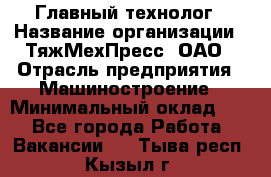 Главный технолог › Название организации ­ ТяжМехПресс, ОАО › Отрасль предприятия ­ Машиностроение › Минимальный оклад ­ 1 - Все города Работа » Вакансии   . Тыва респ.,Кызыл г.